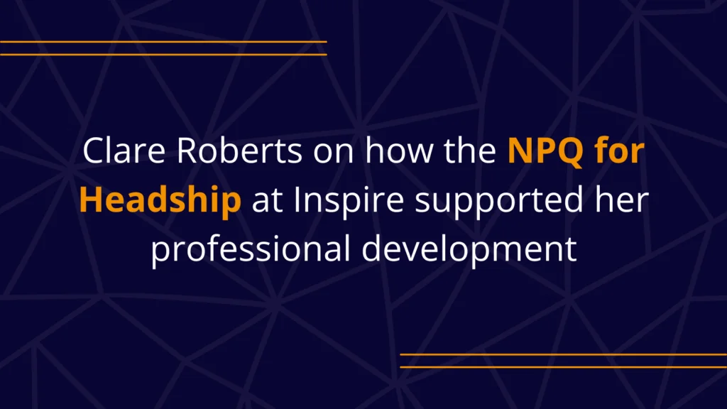 Clare Roberts on how the NPQ for Headship at Inspire supported herprofessional development