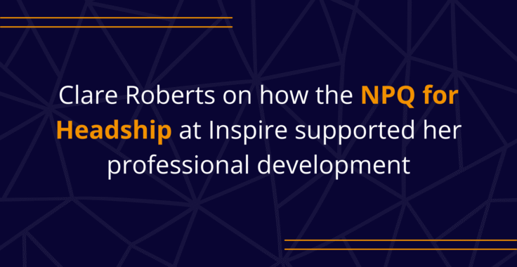 Clare Roberts on how the NPQ for Headship at Inspire supported herprofessional development